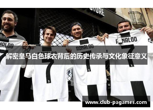 解密皇马白色球衣背后的历史传承与文化象征意义