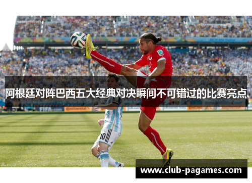 阿根廷对阵巴西五大经典对决瞬间不可错过的比赛亮点