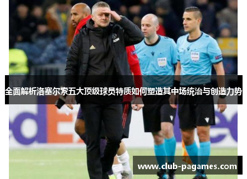 全面解析洛塞尔索五大顶级球员特质如何塑造其中场统治与创造力势