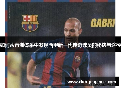 如何从青训体系中发现西甲新一代传奇球员的秘诀与途径 如何从青训体系中发现西甲新一代传奇球员的秘诀与途径