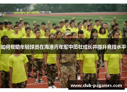 如何帮助年轻球员在海港青年军中茁壮成长并提升竞技水平 如何帮助年轻球员在海港青年军中茁壮成长并提升竞技水平