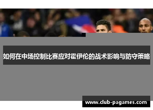 如何在中场控制比赛应对霍伊伦的战术影响与防守策略 如何在中场控制比赛应对霍伊伦的战术影响与防守策略
