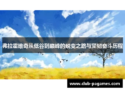 弗拉霍维奇从低谷到巅峰的蜕变之路与坚韧奋斗历程 弗拉霍维奇从低谷到巅峰的蜕变之路与坚韧奋斗历程