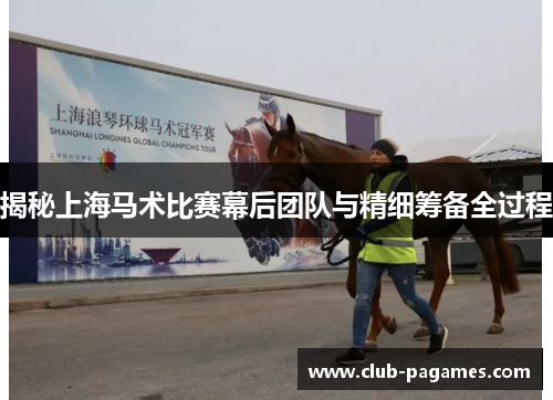 揭秘上海马术比赛幕后团队与精细筹备全过程 揭秘上海马术比赛幕后团队与精细筹备全过程