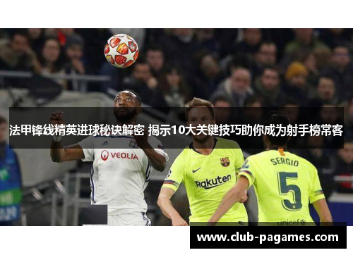 法甲锋线精英进球秘诀解密 揭示10大关键技巧助你成为射手榜常客 法甲锋线精英进球秘诀解密 揭示10大关键技巧助你成为射手榜常客