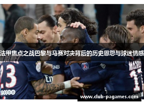 法甲焦点之战巴黎与马赛对决背后的历史恩怨与球迷情感 法甲焦点之战巴黎与马赛对决背后的历史恩怨与球迷情感