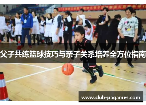 父子共练篮球技巧与亲子关系培养全方位指南