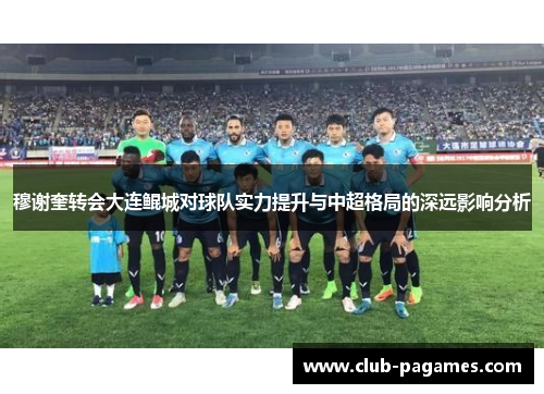 穆谢奎转会大连鲲城对球队实力提升与中超格局的深远影响分析 穆谢奎转会大连鲲城对球队实力提升与中超格局的深远影响分析