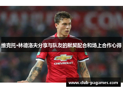 维克托·林德洛夫分享与队友的默契配合和场上合作心得 维克托·林德洛夫分享与队友的默契配合和场上合作心得