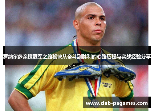 罗纳尔多亲授冠军之路秘诀从奋斗到胜利的心路历程与实战经验分享