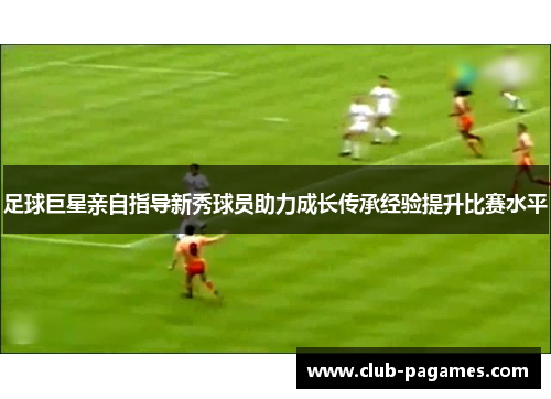 足球巨星亲自指导新秀球员助力成长传承经验提升比赛水平