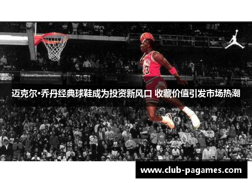 迈克尔·乔丹经典球鞋成为投资新风口 收藏价值引发市场热潮