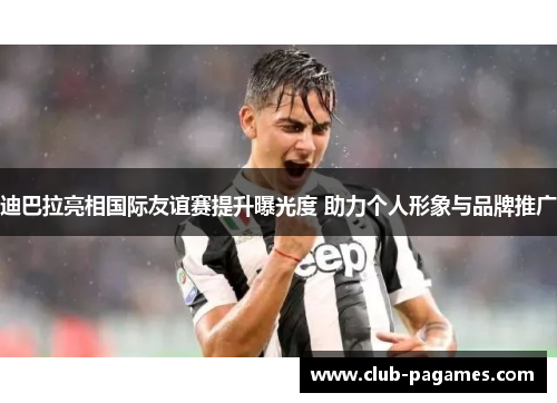 迪巴拉亮相国际友谊赛提升曝光度 助力个人形象与品牌推广