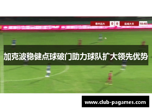 加克波稳健点球破门助力球队扩大领先优势