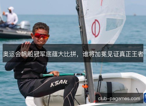 奥运会帆船冠军底蕴大比拼,谁将加冕见证真正王者 奥运会帆船冠军底蕴大比拼,谁将加冕见证真正王者
